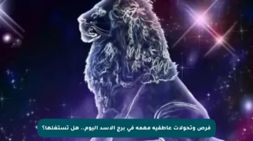 فرص وتحولات عاطفية مهمة في برج الأسد اليوم.. هل تستغلها؟